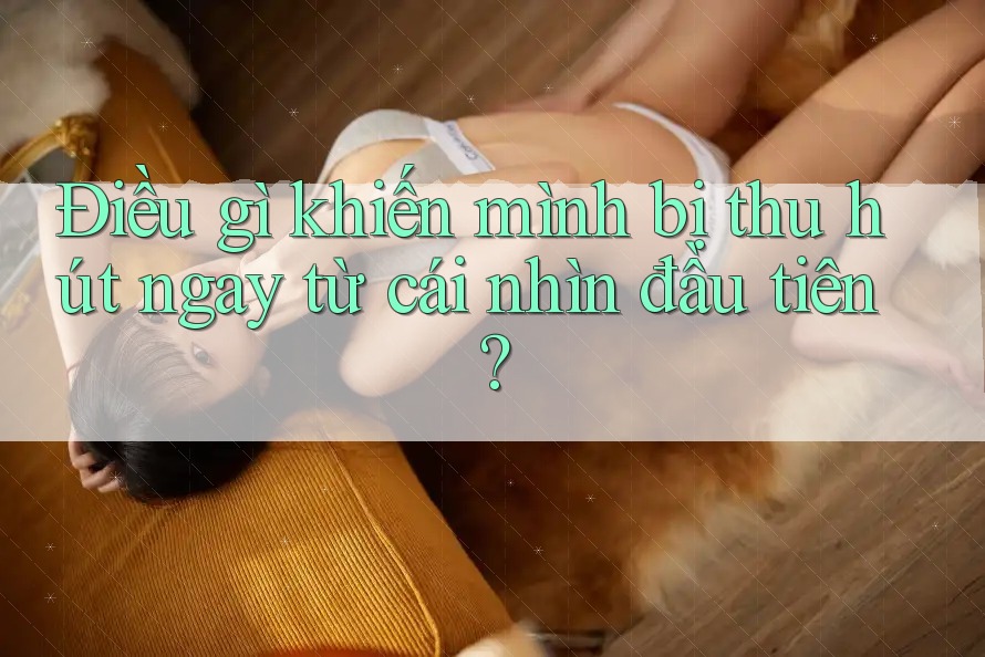 Điều gì khiến mình bị thu hút ngay từ cái nhìn đầu tiên?