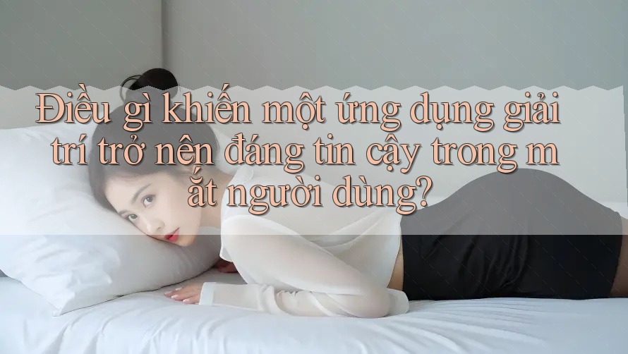Điều gì khiến một ứng dụng giải trí trở nên đáng tin cậy trong mắt người dùng? Điều gì khiến một ứng dụng giải trí trở nên đáng tin cậy trong mắt người dùng?