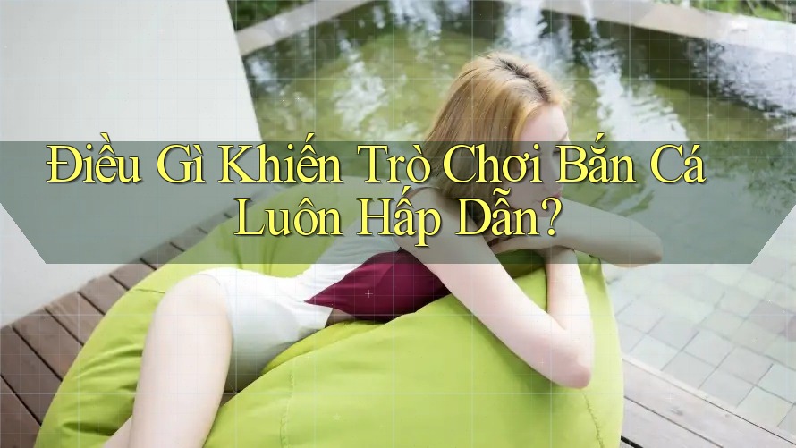 Điều Gì Khiến Trò Chơi Bắn Cá Luôn Hấp Dẫn? Điều Gì Khiến Trò Chơi Bắn Cá Luôn Hấp Dẫn?