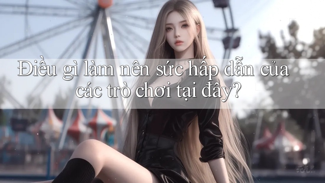 Điều gì làm nên sức hấp dẫn của các trò chơi tại đây?