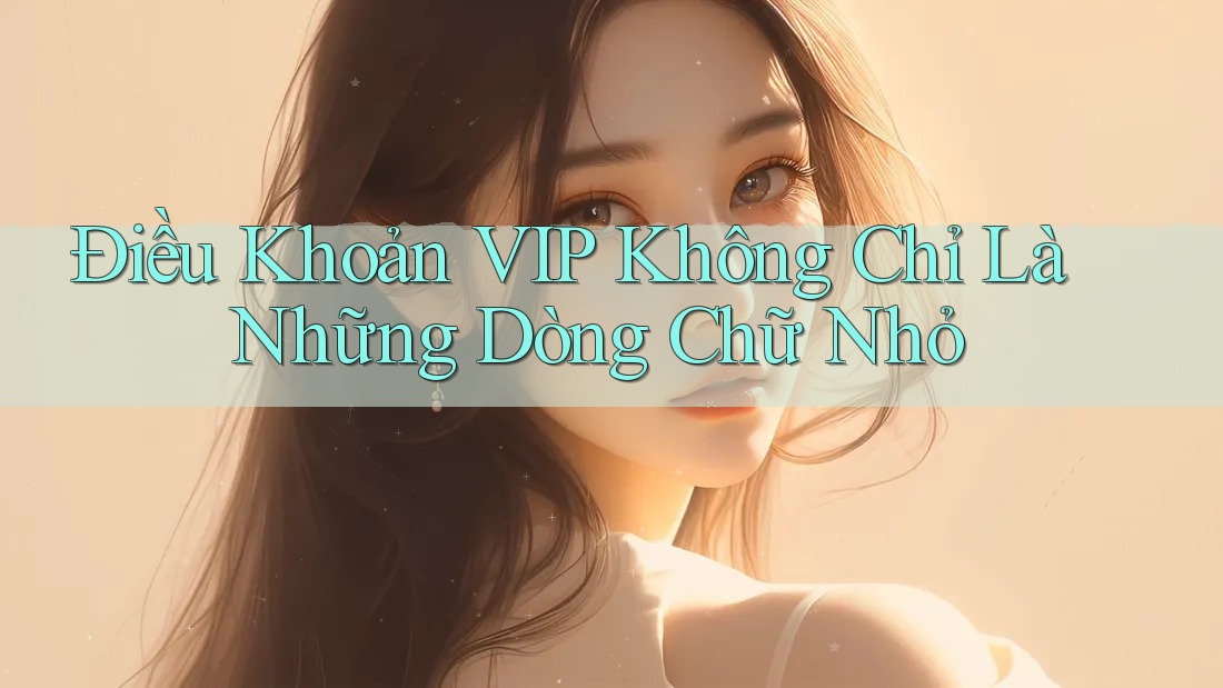 Điều Khoản VIP Không Chỉ Là Những Dòng Chữ Nhỏ