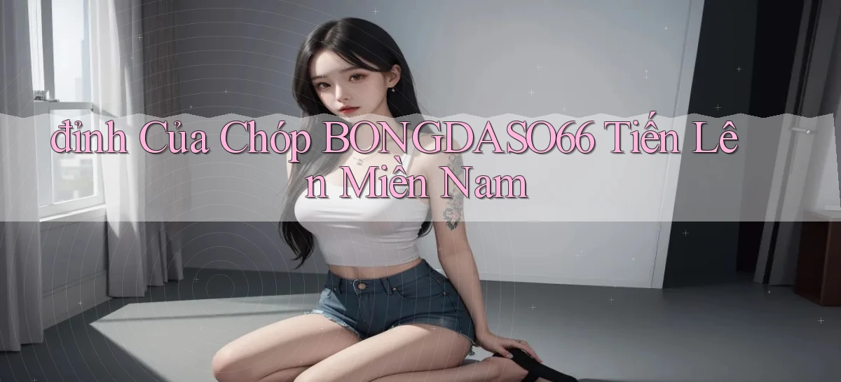 đỉnh của chóp bongdaso66 tiến lên miền nam