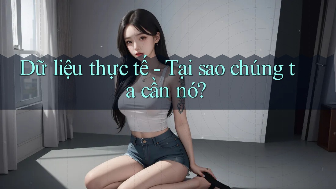 Dữ liệu thực tế - Tại sao chúng ta cần nó?