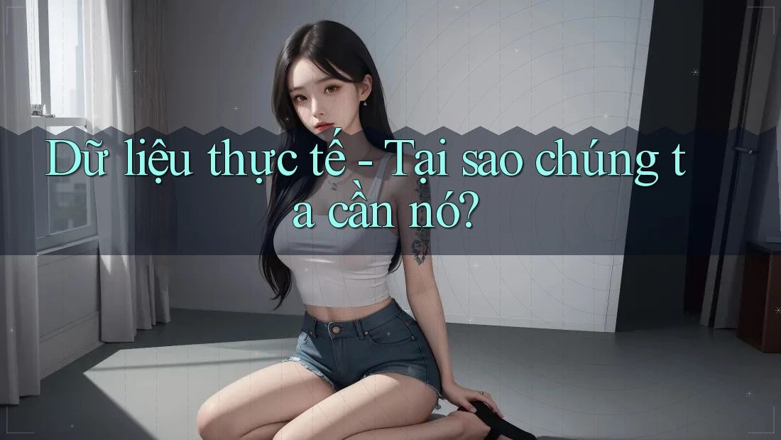 Dữ liệu thực tế - Tại sao chúng ta cần nó?