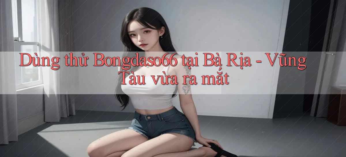 dùng thử bongdaso66 tại Bà Rịa   Vũng Tàu vừa ra mắt