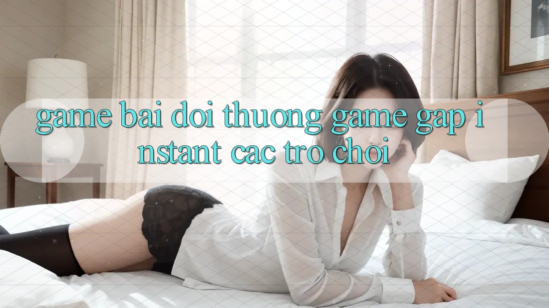Game bài đổi thưởng & Game gấp (Instant Các trò chơi)