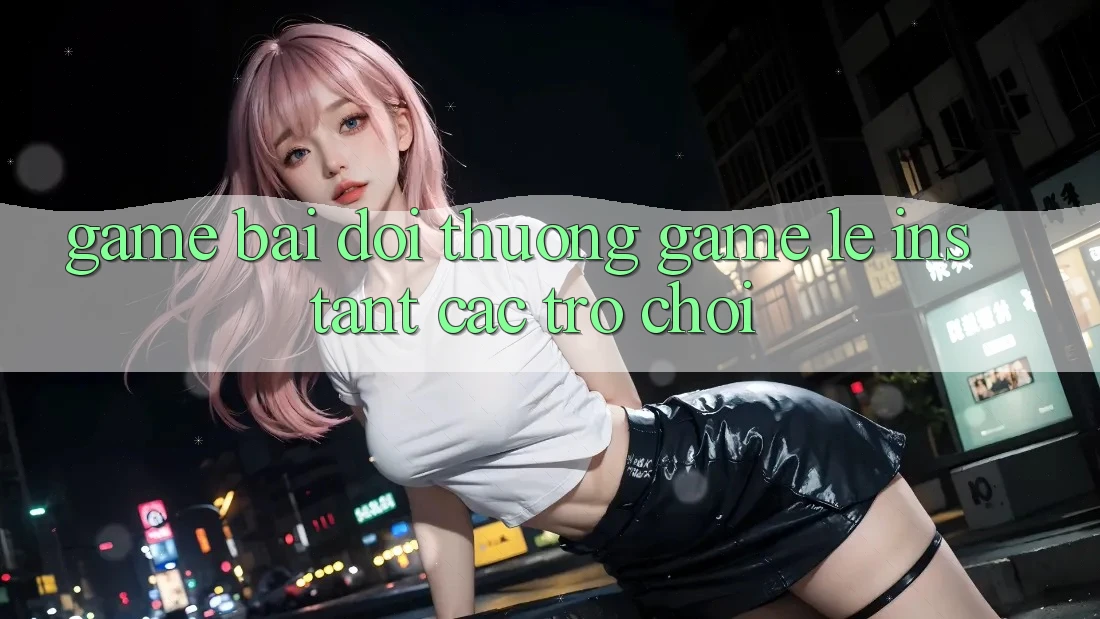 Game bài đổi thưởng & Game lẹ (Instant Các trò chơi) Game bài đổi thưởng & Game lẹ (Instant Các trò chơi)