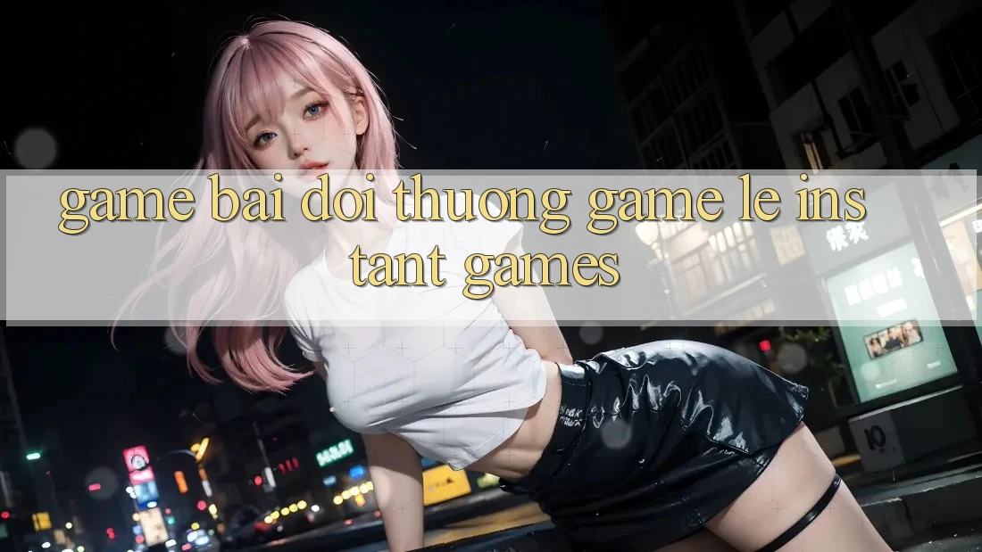 Game bài đổi thưởng & Game lẹ (Instant Games)