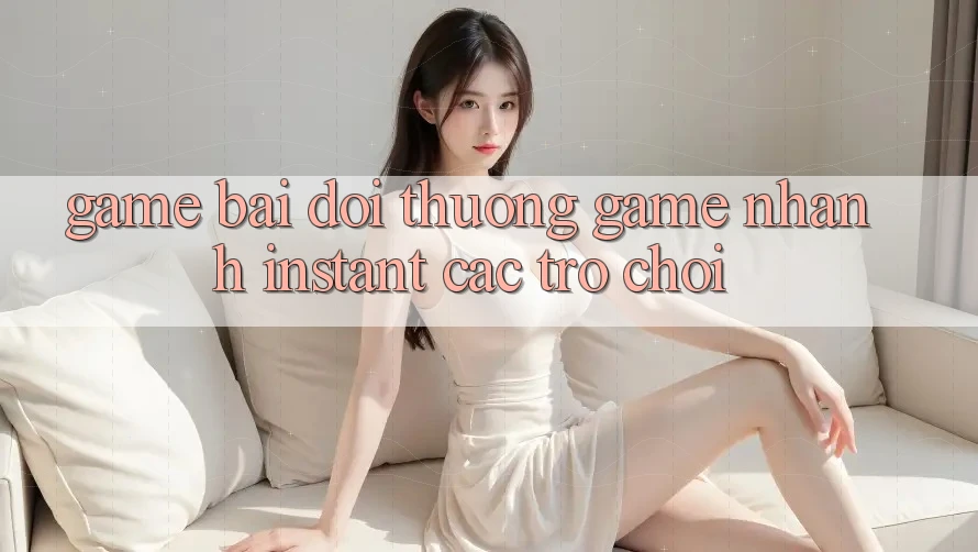 Game bài đổi thưởng & Game nhanh (Instant Các trò chơi)