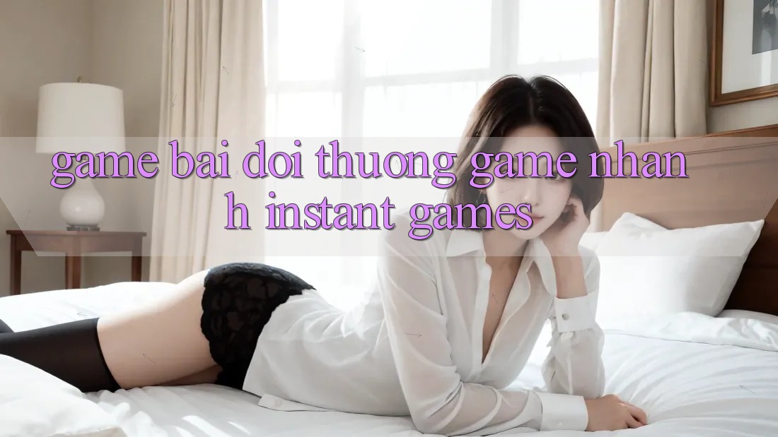 Game bài đổi thưởng & Game nhanh (Instant Games)