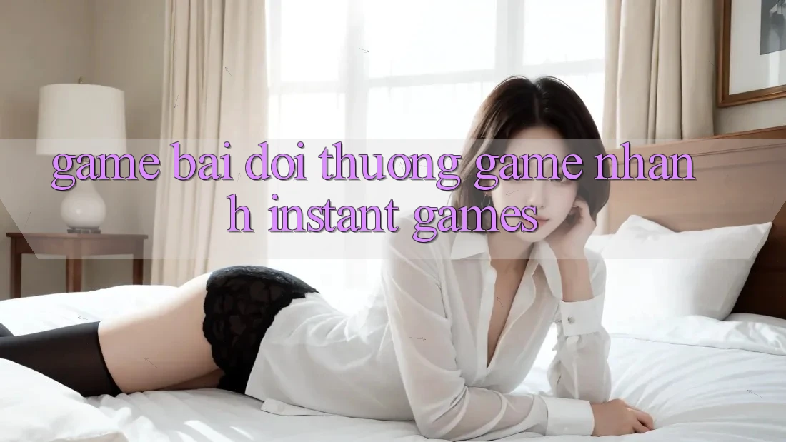Game bài đổi thưởng & Game nhanh (Instant Games) Game bài đổi thưởng & Game nhanh (Instant Games)