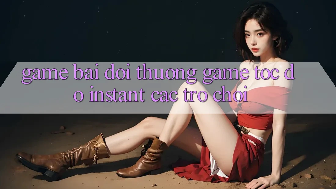 Game bài đổi thưởng & Game tốc độ (Instant Các trò chơi)