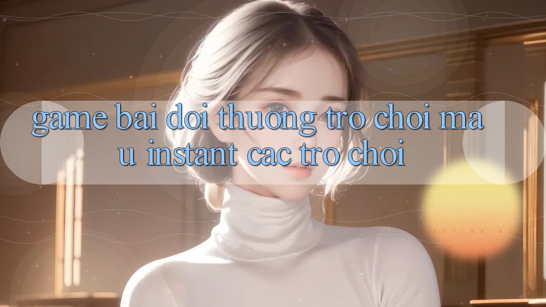 Game bài đổi thưởng & Trò chơi mau (Instant Các trò chơi)