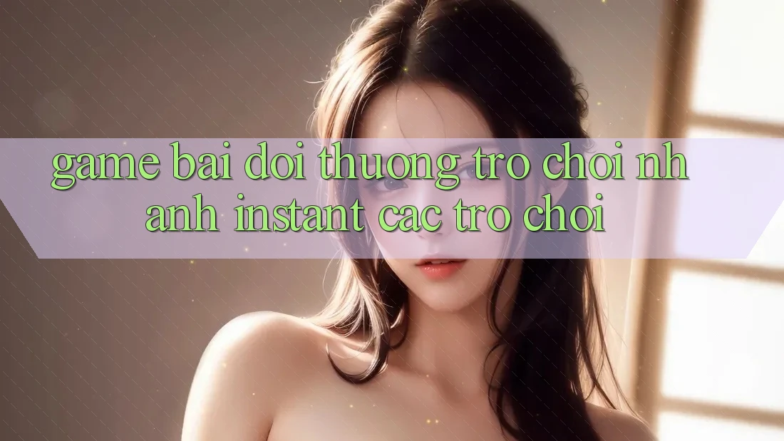 Game bài đổi thưởng & Trò chơi nhanh (Instant Các trò chơi)