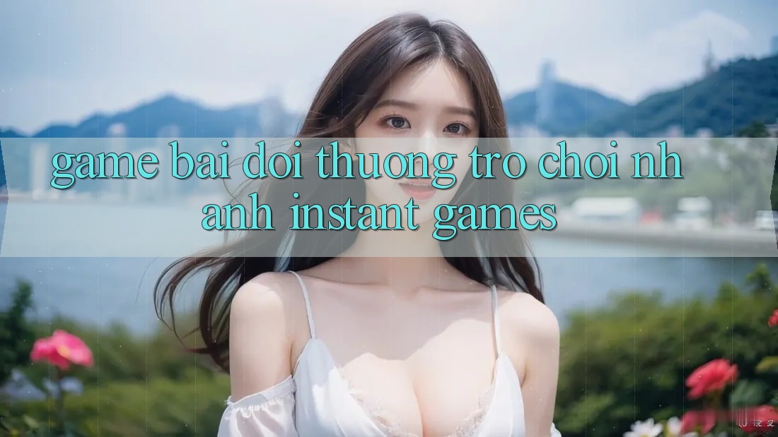 Game bài đổi thưởng & Trò chơi nhanh (Instant Games)