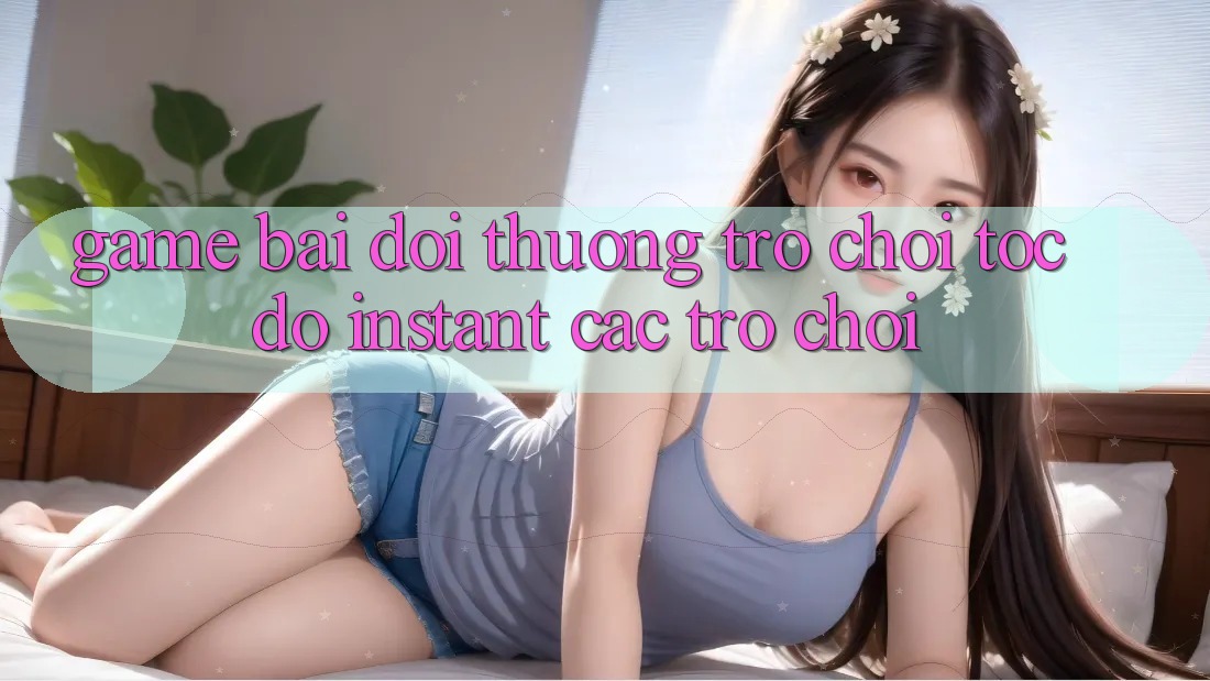 Game bài đổi thưởng & Trò chơi tốc độ (Instant Các trò chơi) Game bài đổi thưởng & Trò chơi tốc độ (Instant Các trò chơi)