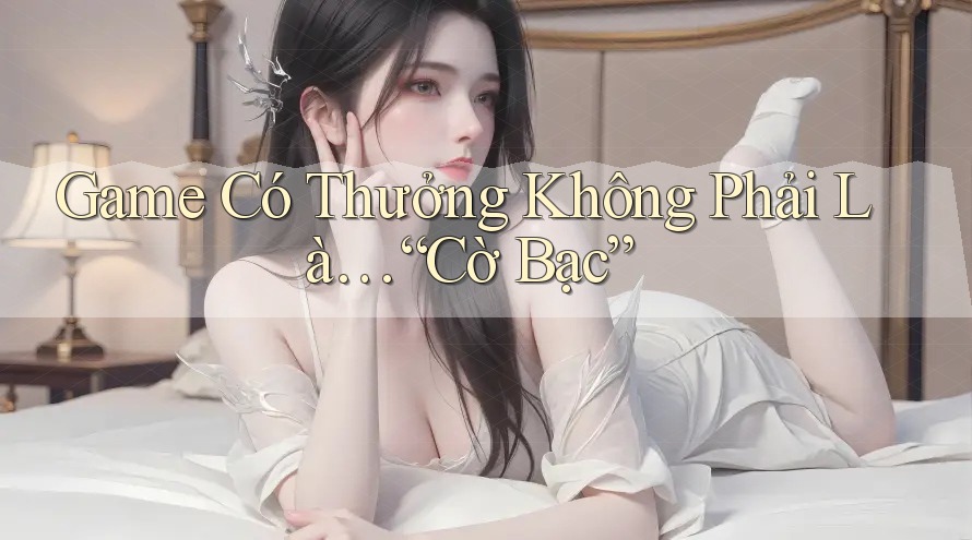 Game Có Thưởng Không Phải Là… “Cờ Bạc”