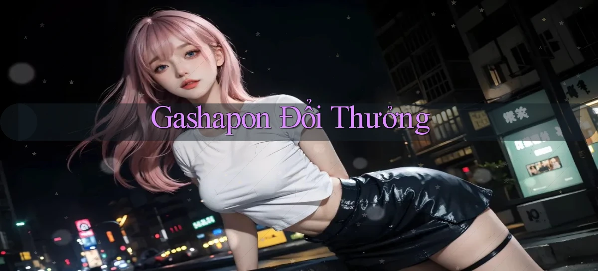 Gashapon Đổi thưởng