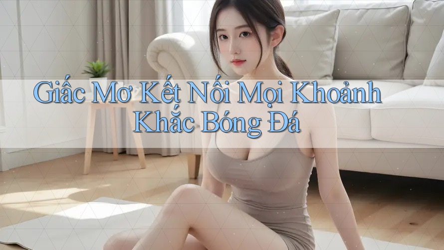 Giấc Mơ Kết Nối Mọi Khoảnh Khắc Bóng Đá