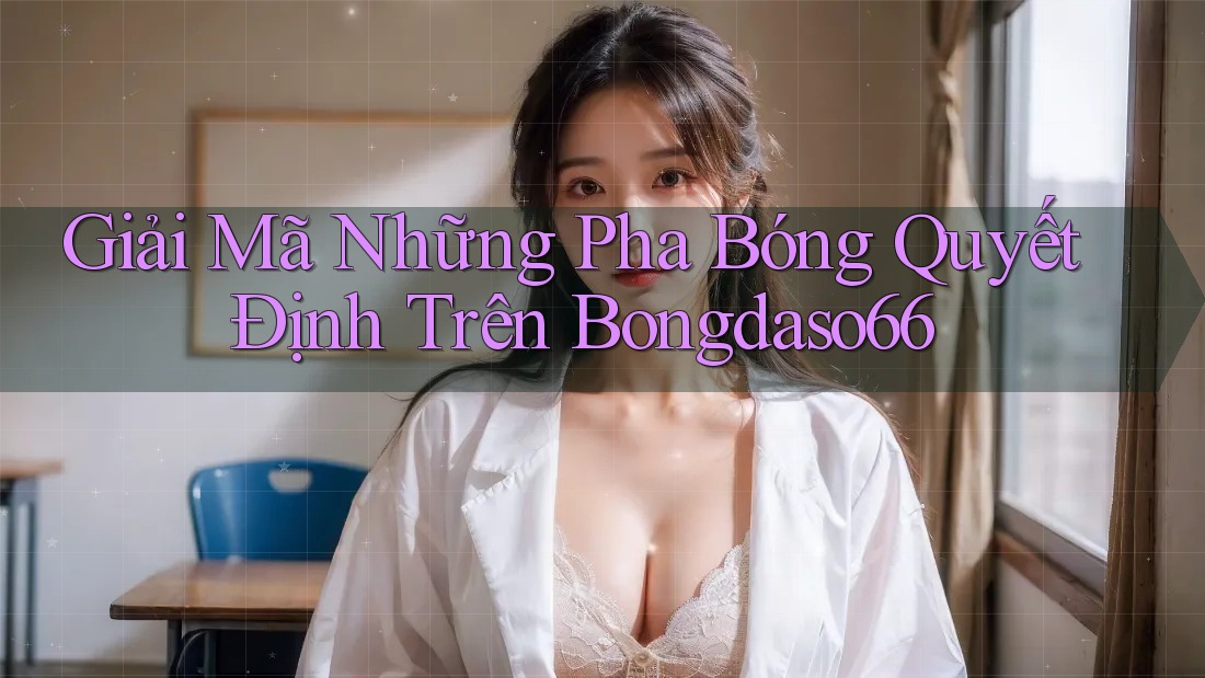 Giải Mã Những Pha Bóng Quyết Định Trên Bongdaso66