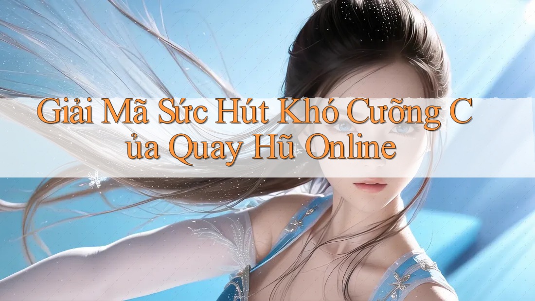 Giải Mã Sức Hút Khó Cưỡng Của Quay Hũ Online