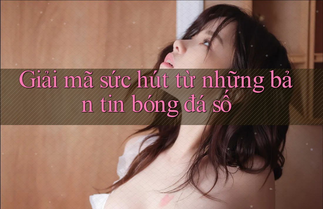 Giải mã sức hút từ những bản tin bóng đá số
