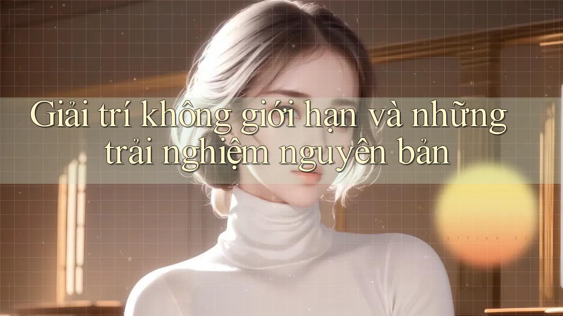 Giải trí không giới hạn và những trải nghiệm nguyên bản