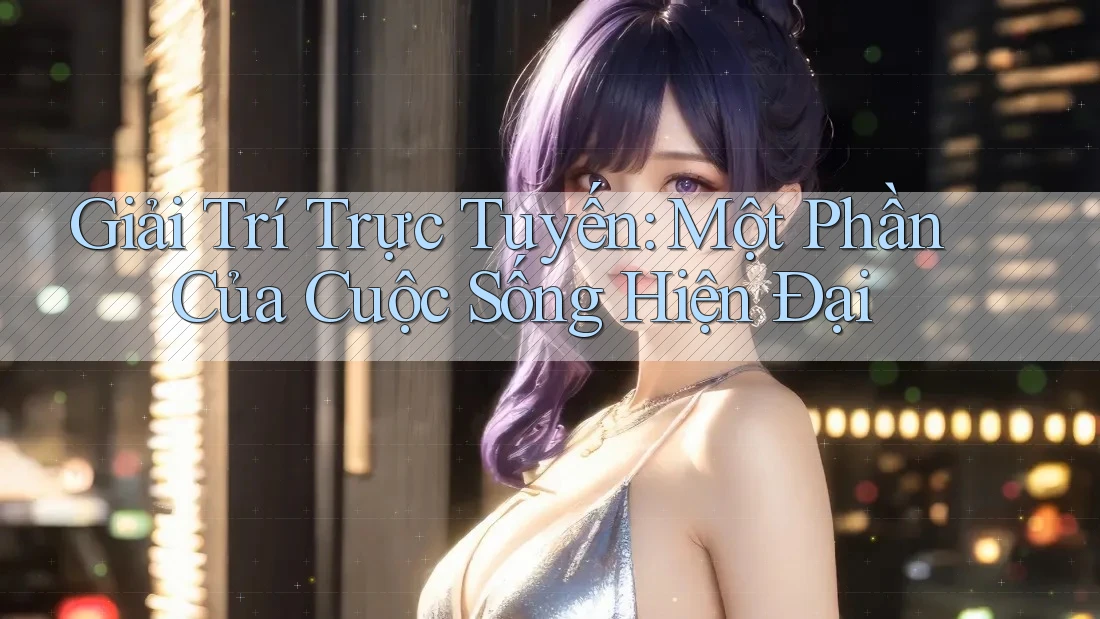 Giải Trí Trực Tuyến: Một Phần Của Cuộc Sống Hiện Đại
