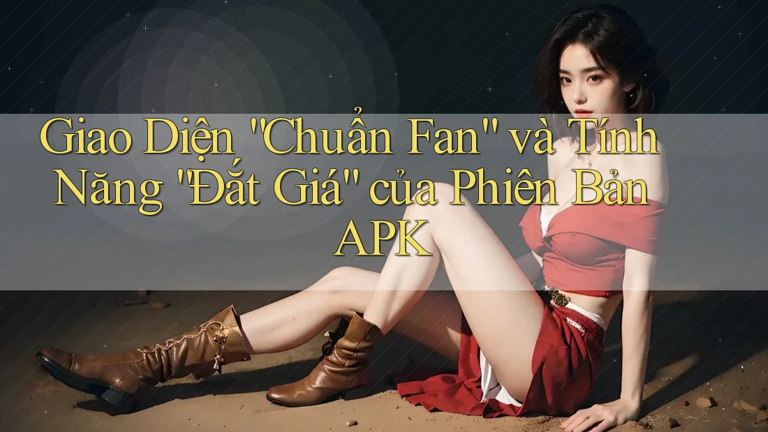 Giao Diện “Chuẩn Fan” và Tính Năng “Đắt Giá” của Phiên Bản APK