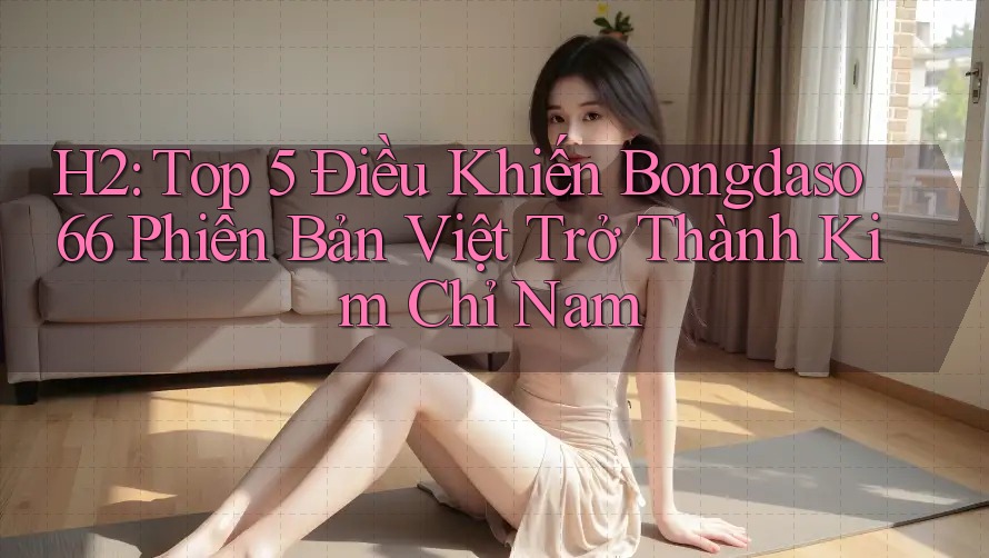 H2: Top 5 Điều Khiến Bongdaso66 Phiên Bản Việt Trở Thành Kim Chỉ Nam