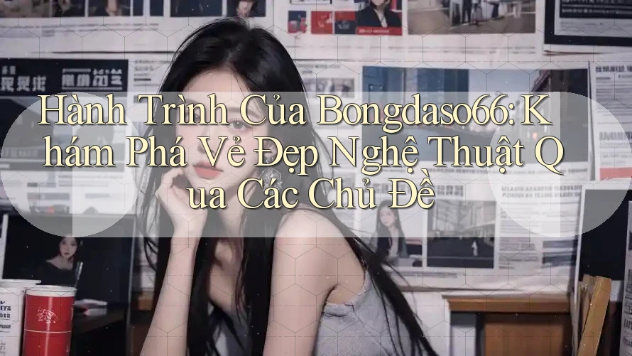 Hành Trình Của Bongdaso66: Khám Phá Vẻ Đẹp Nghệ Thuật Qua Các Chủ Đề