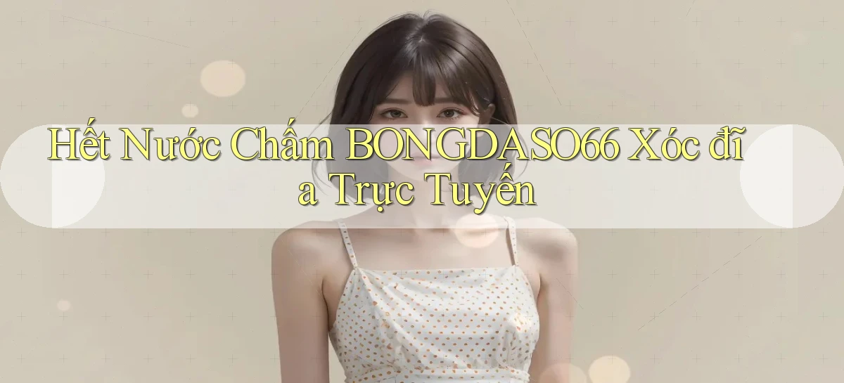 hết nước chấm bongdaso66 xóc đĩa trực tuyến
