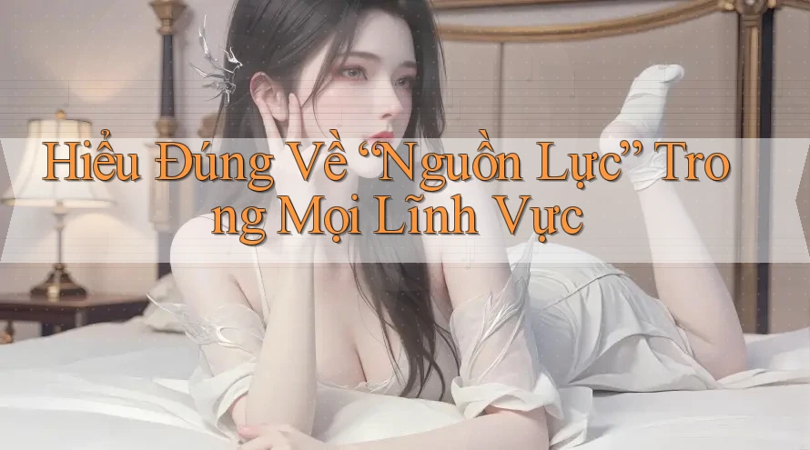 Hiểu Đúng Về “Nguồn Lực” Trong Mọi Lĩnh Vực