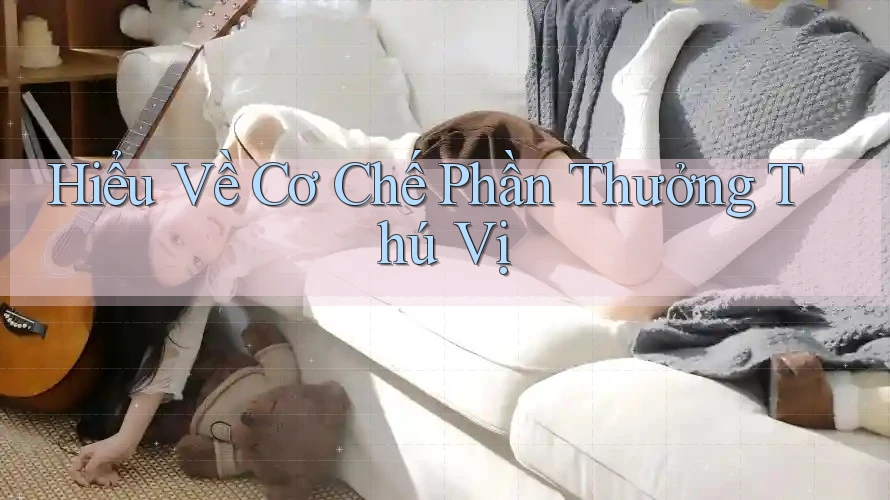 Hiểu Về Cơ Chế Phần Thưởng Thú Vị