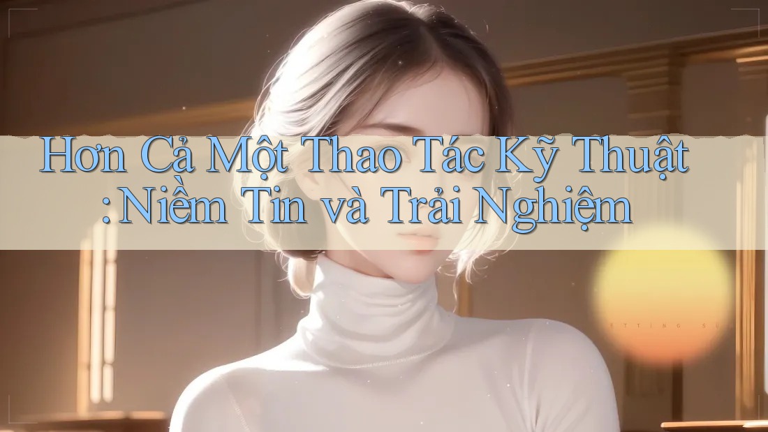 Hơn Cả Một Thao Tác Kỹ Thuật: Niềm Tin và Trải Nghiệm