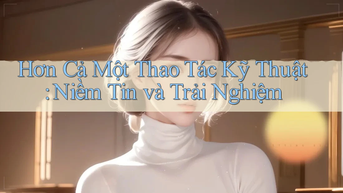 Hơn Cả Một Thao Tác Kỹ Thuật: Niềm Tin và Trải Nghiệm