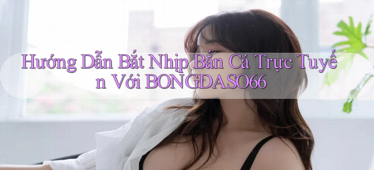hướng dẫn bắt nhịp bắn cá trực tuyến với bongdaso66