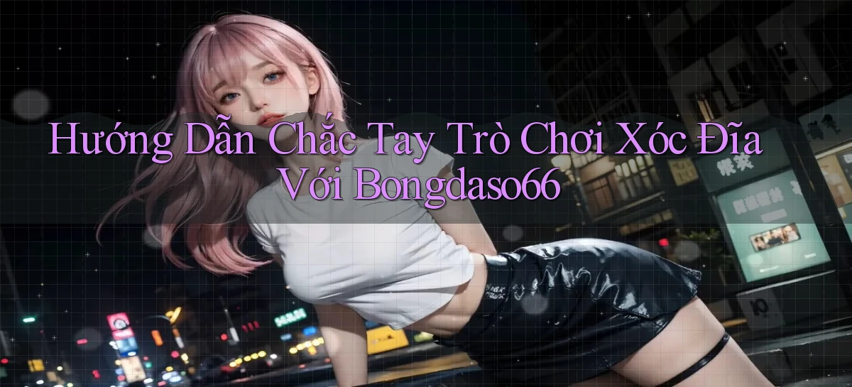 hướng dẫn chắc tay trò chơi xóc đĩa với bongdaso66