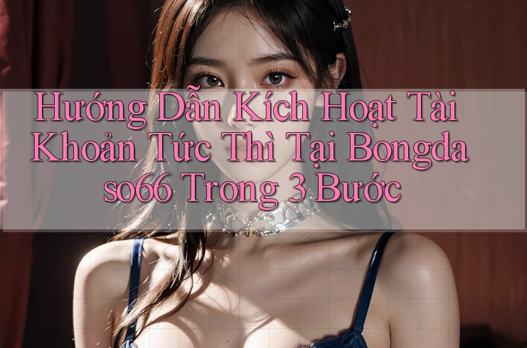 Hướng Dẫn Kích Hoạt Tài Khoản Tức Thì Tại Bongdaso66 Trong 3 Bước