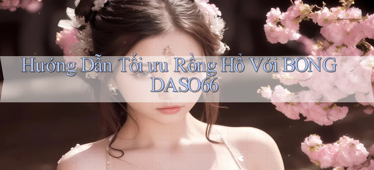 hướng dẫn tối ưu rồng hổ với bongdaso66
