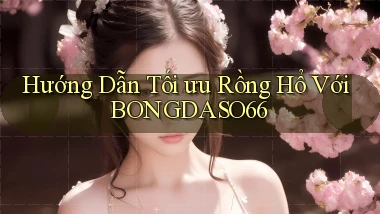 hướng dẫn tối ưu rồng hổ với bongdaso66