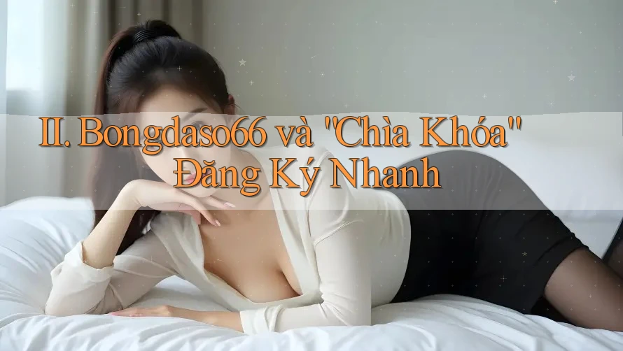 II. Bongdaso66 và “Chìa Khóa” Đăng Ký Nhanh