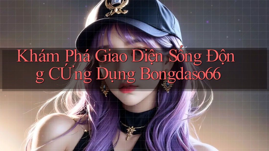 Khám Phá Giao Diện Sống Động CỨng Dụng Bongdaso66