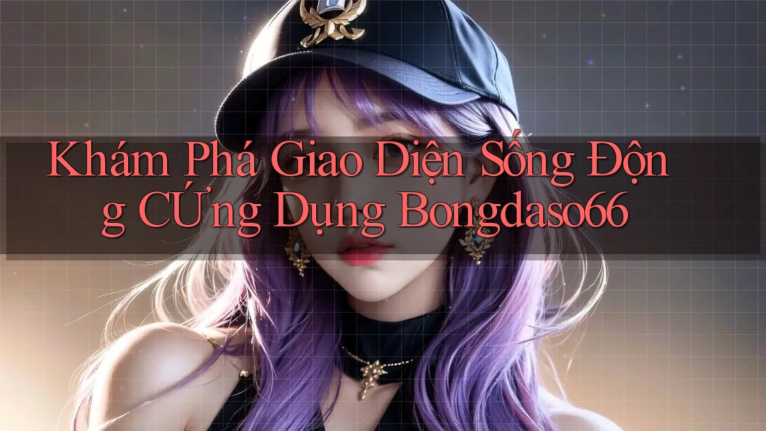 Khám Phá Giao Diện Sống Động CỨng Dụng Bongdaso66