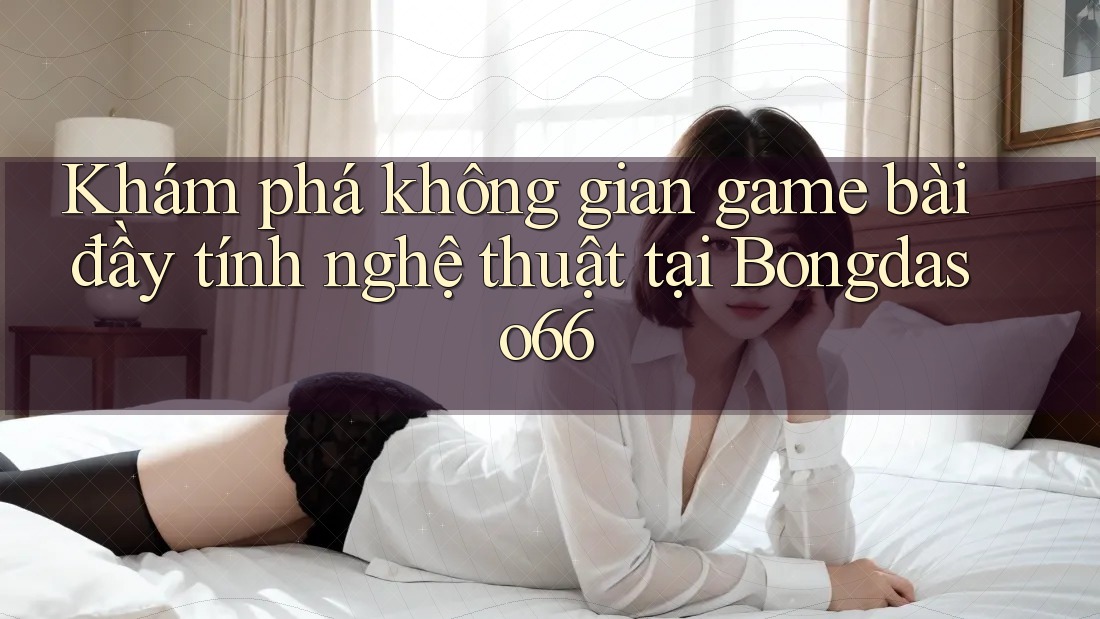 Khám phá không gian game bài đầy tính nghệ thuật tại Bongdaso66