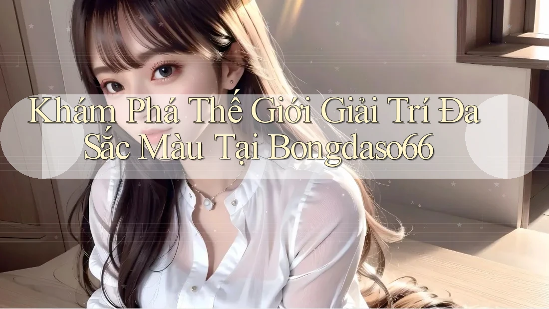 Khám Phá Thế Giới Giải Trí Đa Sắc Màu Tại Bongdaso66