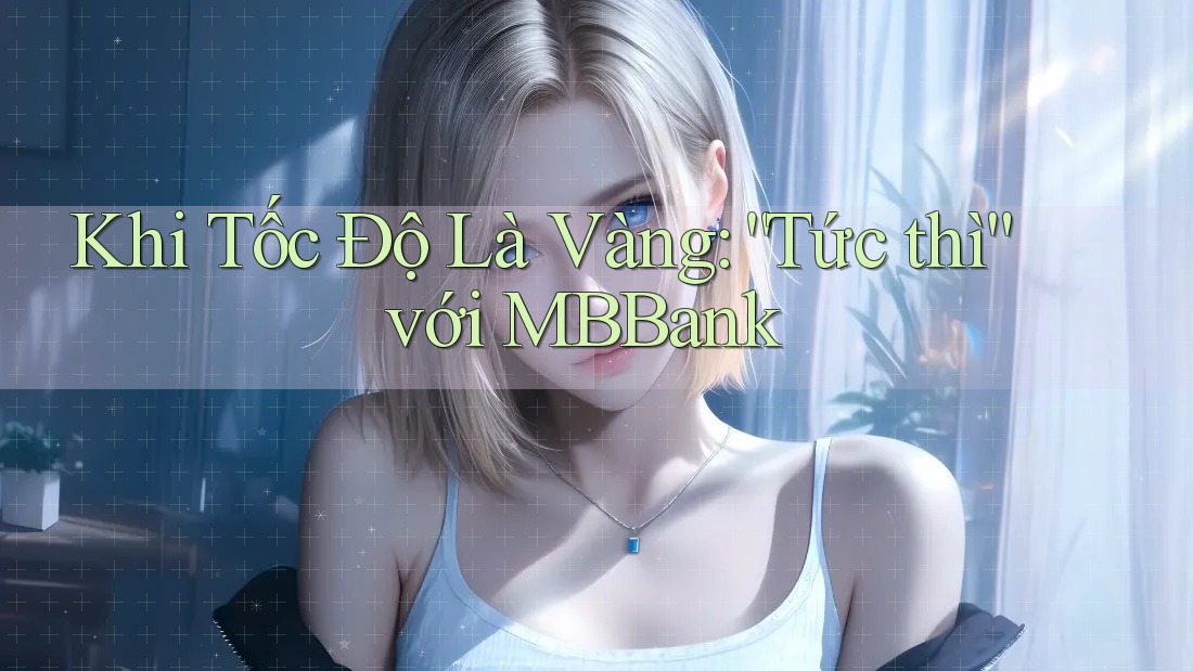 Khi Tốc Độ Là Vàng: “Tức thì” với MBBank Khi Tốc Độ Là Vàng: “Tức thì” với MBBank