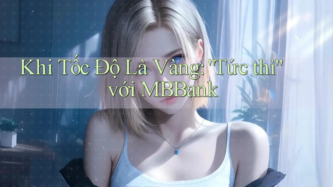 Khi Tốc Độ Là Vàng: “Tức thì” với MBBank