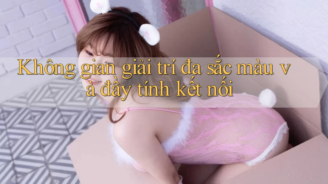 Không gian giải trí đa sắc màu và đầy tính kết nối