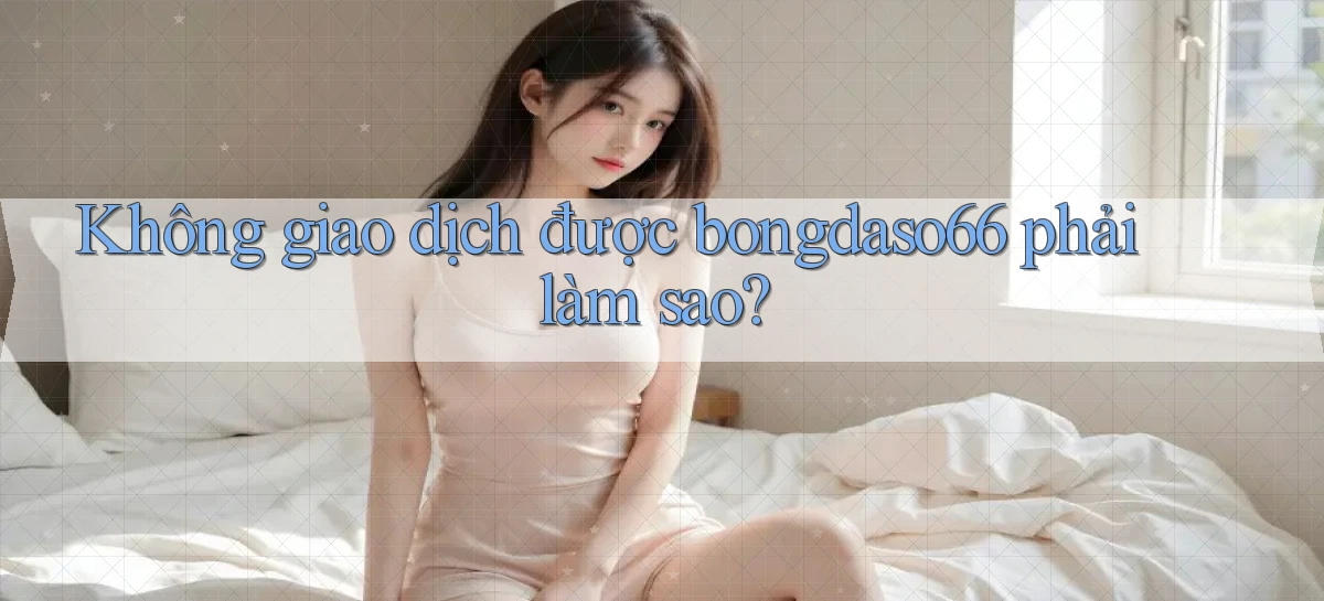 không giao dịch được bongdaso66 phải làm sao